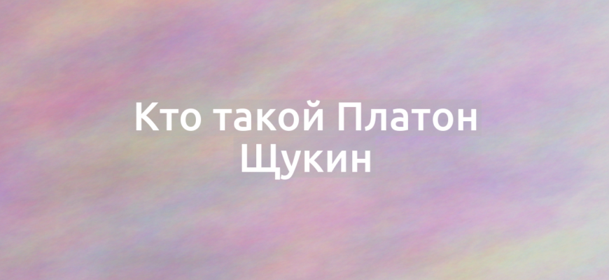 Кто такой Платон Щукин?